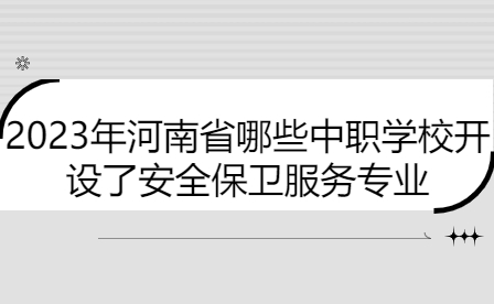 2023年河南省哪些中職學(xué)校開(kāi)設(shè)了安全保衛(wèi)服務(wù)專(zhuān)業(yè)
