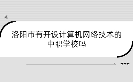 洛陽(yáng)市有開(kāi)設(shè)計(jì)算機(jī)網(wǎng)絡(luò)技術(shù)的中職學(xué)校嗎