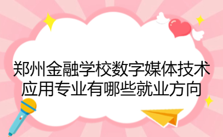 鄭州金融學校數(shù)字媒體技術(shù)應(yīng)用專業(yè)有哪些就業(yè)方向