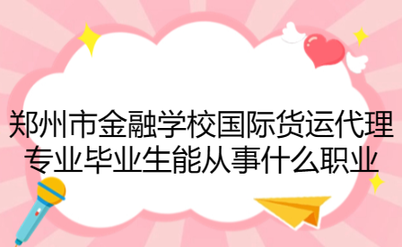 鄭州市金融學校國際貨運代理專業(yè)畢業(yè)生能從事什么職業(yè)